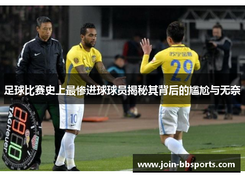 足球比赛史上最惨进球球员揭秘其背后的尴尬与无奈