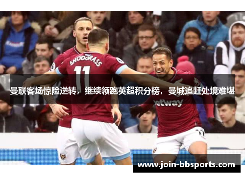 曼联客场惊险逆转，继续领跑英超积分榜，曼城追赶处境难堪