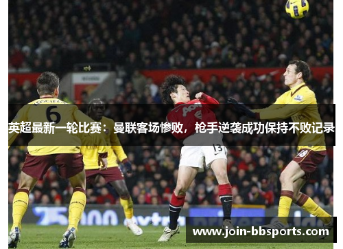 英超最新一轮比赛：曼联客场惨败，枪手逆袭成功保持不败记录