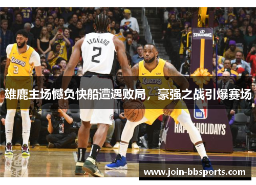 雄鹿主场憾负快船遭遇败局，豪强之战引爆赛场