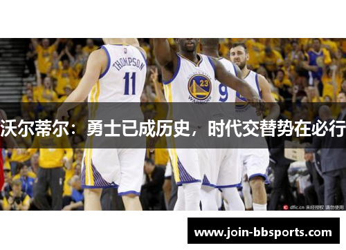 沃尔蒂尔：勇士已成历史，时代交替势在必行