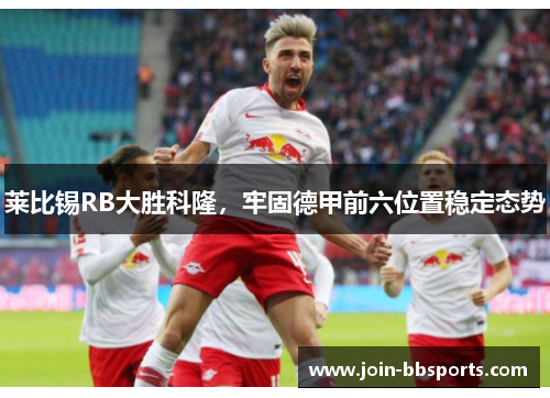 莱比锡RB大胜科隆，牢固德甲前六位置稳定态势