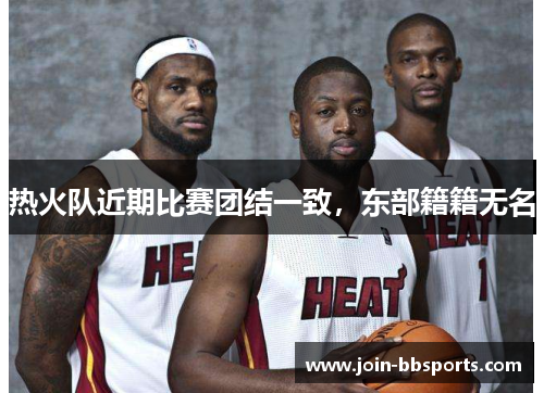 热火队近期比赛团结一致，东部籍籍无名