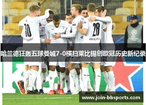 哈兰德狂轰五球曼城7-0横扫莱比锡创欧冠历史新纪录
