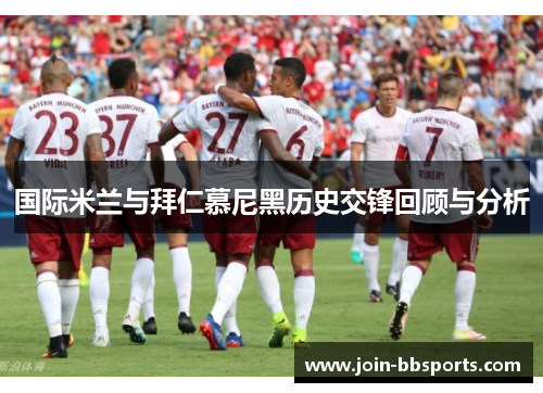 国际米兰与拜仁慕尼黑历史交锋回顾与分析