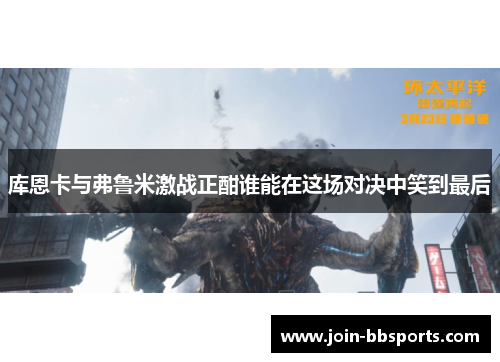 库恩卡与弗鲁米激战正酣谁能在这场对决中笑到最后