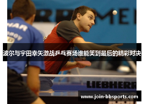 波尔与宇田幸矢激战乒乓赛场谁能笑到最后的精彩对决