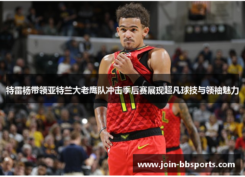 特雷杨带领亚特兰大老鹰队冲击季后赛展现超凡球技与领袖魅力