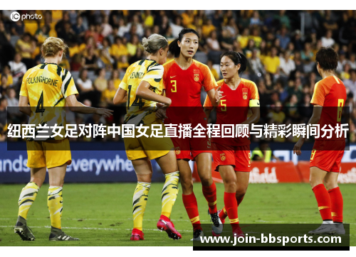 纽西兰女足对阵中国女足直播全程回顾与精彩瞬间分析