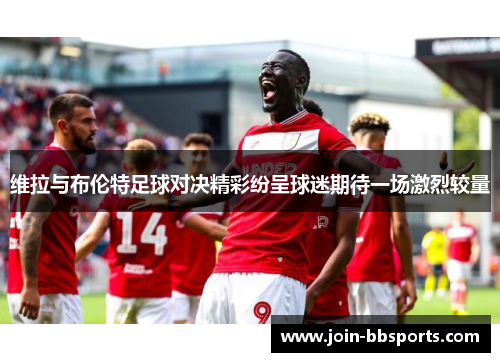 维拉与布伦特足球对决精彩纷呈球迷期待一场激烈较量