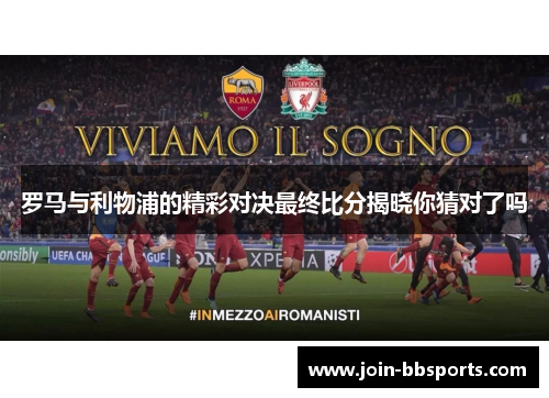 罗马与利物浦的精彩对决最终比分揭晓你猜对了吗